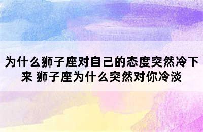 为什么狮子座对自己的态度突然冷下来 狮子座为什么突然对你冷淡